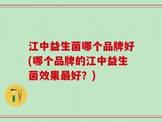 江中益生菌哪个品牌好(哪个品牌的江中益生菌效果最好？)