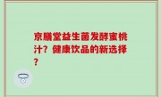 京膳堂益生菌发酵蜜桃汁？健康饮品的新选择？