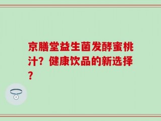 京膳堂益生菌发酵蜜桃汁？健康饮品的新选择？