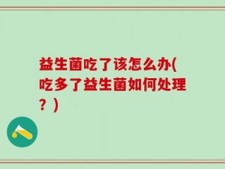 益生菌吃了该怎么办(吃多了益生菌如何处理？)