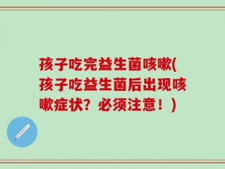 孩子吃完益生菌咳嗽(孩子吃益生菌后出现咳嗽症状？必须注意！)