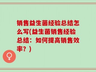 销售益生菌经验总结怎么写(益生菌销售经验总结：如何提高销售效率？)
