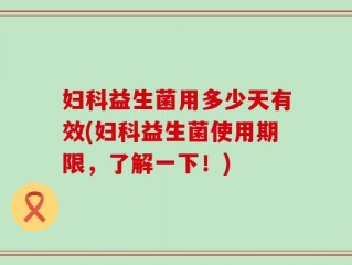 妇科益生菌用多少天有效(妇科益生菌使用期限，了解一下！)