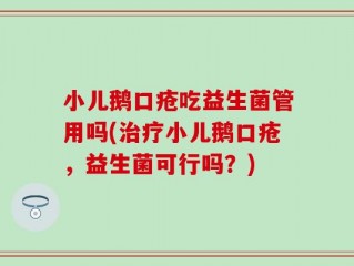 小儿鹅口疮吃益生菌管用吗(治疗小儿鹅口疮，益生菌可行吗？)