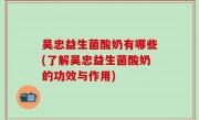 吴忠益生菌酸奶有哪些(了解吴忠益生菌酸奶的功效与作用)