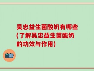 吴忠益生菌酸奶有哪些(了解吴忠益生菌酸奶的功效与作用)