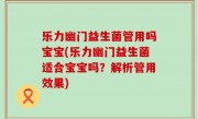 乐力幽门益生菌管用吗宝宝(乐力幽门益生菌适合宝宝吗？解析管用效果)