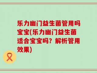 乐力幽门益生菌管用吗宝宝(乐力幽门益生菌适合宝宝吗？解析管用效果)