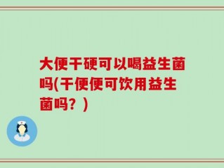 大便干硬可以喝益生菌吗(干便便可饮用益生菌吗？)