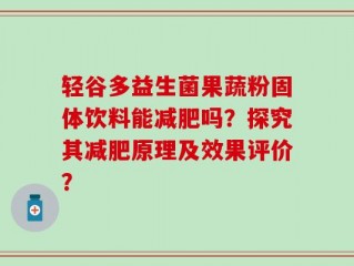 轻谷多益生菌果蔬粉固体饮料能减肥吗？探究其减肥原理及效果评价？