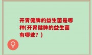 开胃健脾的益生菌是哪种(开胃健脾的益生菌有哪些？)