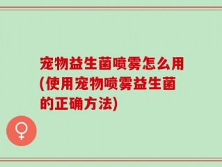 宠物益生菌喷雾怎么用(使用宠物喷雾益生菌的正确方法)