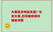 大餐后多喝益生菌？吃完大餐,怎样继续保持瘦身效果