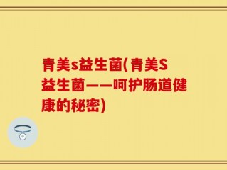 青美s益生菌(青美S益生菌——呵护肠道健康的秘密)
