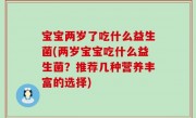 宝宝两岁了吃什么益生菌(两岁宝宝吃什么益生菌？推荐几种营养丰富的选择)