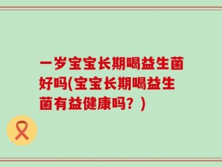 一岁宝宝长期喝益生菌好吗(宝宝长期喝益生菌有益健康吗？)