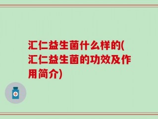 汇仁益生菌什么样的(汇仁益生菌的功效及作用简介)