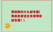 黄疸期吃什么益生菌(黄疸患者适合食用哪些益生菌？)