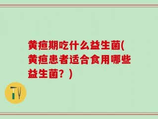 黄疸期吃什么益生菌(黄疸患者适合食用哪些益生菌？)