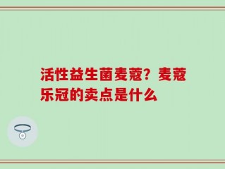 活性益生菌麦蔻？麦蔻乐冠的卖点是什么