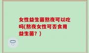 女性益生菌熬夜可以吃吗(熬夜女性可否食用益生菌？)