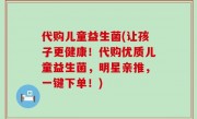 代购儿童益生菌(让孩子更健康！代购优质儿童益生菌，明星亲推，一键下单！)