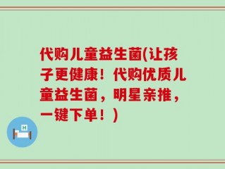 代购儿童益生菌(让孩子更健康！代购优质儿童益生菌，明星亲推，一键下单！)
