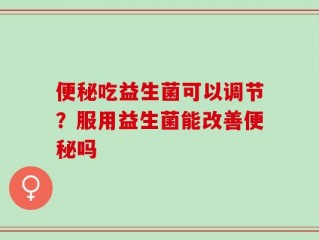 便秘吃益生菌可以调节？服用益生菌能改善便秘吗