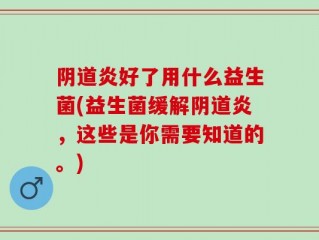 阴道炎好了用什么益生菌(益生菌缓解阴道炎，这些是你需要知道的。)