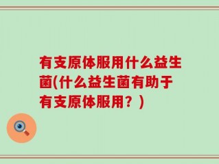 有支原体服用什么益生菌(什么益生菌有助于有支原体服用？)