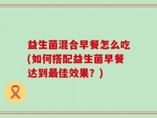 益生菌混合早餐怎么吃(如何搭配益生菌早餐达到最佳效果？)