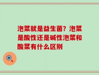 泡菜就是益生菌？泡菜是酸性还是碱性泡菜和酸菜有什么区别
