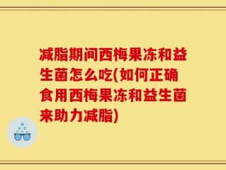 减脂期间西梅果冻和益生菌怎么吃(如何正确食用西梅果冻和益生菌来助力减脂)