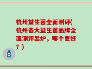 杭州益生菌全面测评(杭州各大益生菌品牌全面测评出炉，哪个更好？)