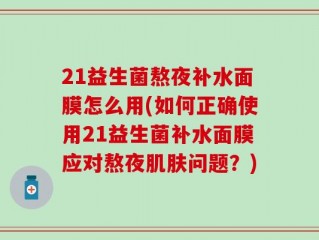 21益生菌熬夜补水面膜怎么用(如何正确使用21益生菌补水面膜应对熬夜肌肤问题？)
