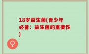 18岁益生菌(青少年必备：益生菌的重要性)