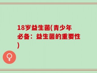 18岁益生菌(青少年必备：益生菌的重要性)