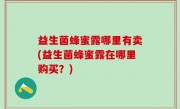 益生菌蜂蜜露哪里有卖(益生菌蜂蜜露在哪里购买？)