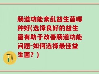 肠道功能紊乱益生菌哪种好(选择良好的益生菌有助于改善肠道功能问题-如何选择最佳益生菌？)