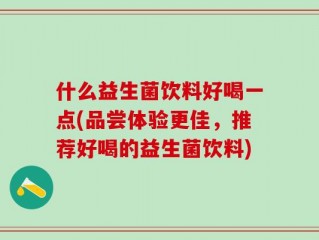 什么益生菌饮料好喝一点(品尝体验更佳，推荐好喝的益生菌饮料)