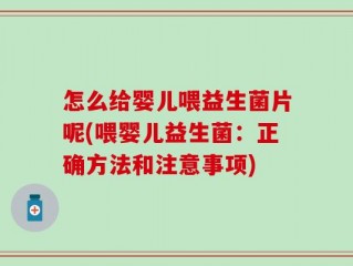怎么给婴儿喂益生菌片呢(喂婴儿益生菌：正确方法和注意事项)