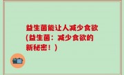 益生菌能让人减少食欲(益生菌：减少食欲的新秘密！)