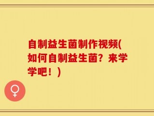 自制益生菌制作视频(如何自制益生菌？来学学吧！)