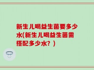 新生儿喝益生菌要多少水(新生儿喝益生菌需搭配多少水？)