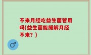 不来月经吃益生菌管用吗(益生菌能缓解月经不来？)