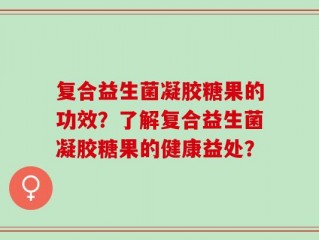 复合益生菌凝胶糖果的功效？了解复合益生菌凝胶糖果的健康益处？