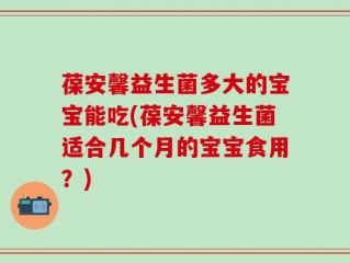 葆安馨益生菌多大的宝宝能吃(葆安馨益生菌适合几个月的宝宝食用？)