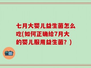 七月大婴儿益生菌怎么吃(如何正确给7月大的婴儿服用益生菌？)