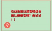 吃益生菌拉屎变硬益生菌让便便变硬？来试试！)