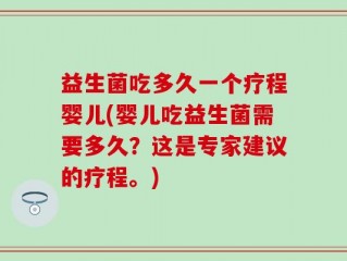 益生菌吃多久一个疗程婴儿(婴儿吃益生菌需要多久？这是专家建议的疗程。)